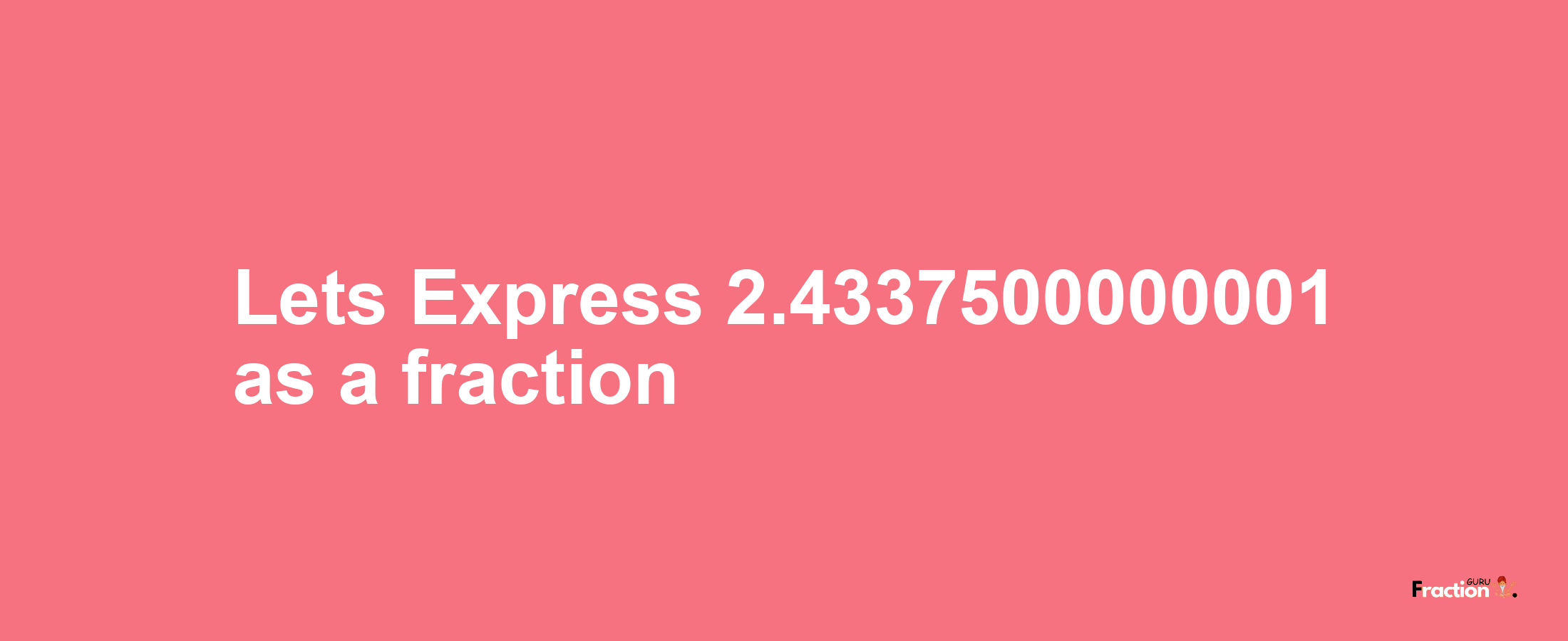 Lets Express 2.4337500000001 as afraction